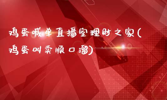 鸡蛋喊单直播室理财之家(鸡蛋叫卖顺口溜)_https://www.fshengfa.com_黄金期货直播室_第1张