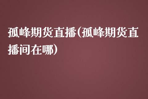 孤峰期货直播(孤峰期货直播间在哪)_https://www.fshengfa.com_黄金期货直播室_第1张