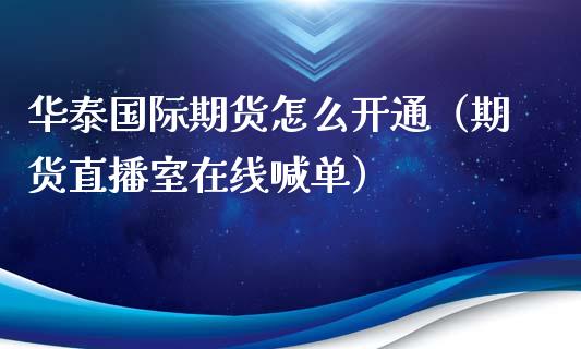 华泰国际期货怎么开通（期货直播室在线喊单）_https://www.fshengfa.com_黄金期货直播室_第1张