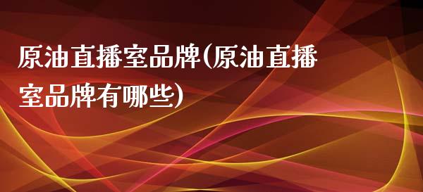 原油直播室品牌(原油直播室品牌有哪些)_https://www.fshengfa.com_期货直播室_第1张