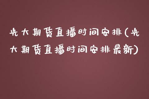 光大期货直播时间安排(光大期货直播时间安排最新)_https://www.fshengfa.com_恒生指数直播室_第1张