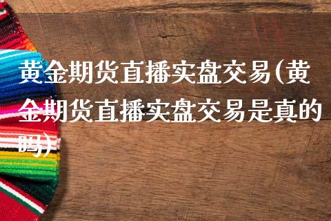 黄金期货直播实盘交易(黄金期货直播实盘交易是真的吗)_https://www.fshengfa.com_期货直播室_第1张