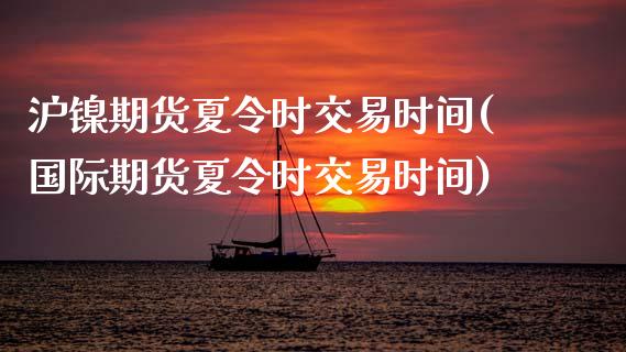 沪镍期货夏令时交易时间(国际期货夏令时交易时间)_https://www.fshengfa.com_外盘期货直播室_第1张