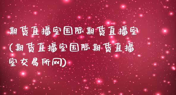 期货直播室国际期货直播室(期货直播室国际期货直播室交易所网)_https://www.fshengfa.com_外盘期货直播室_第1张