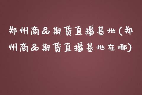 郑州商品期货直播基地(郑州商品期货直播基地在哪)_https://www.fshengfa.com_恒生指数直播室_第1张