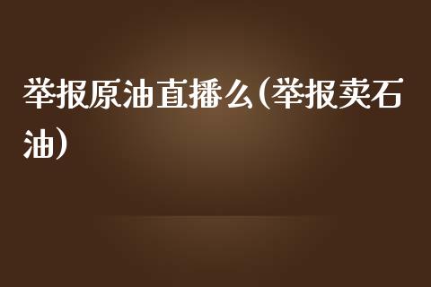 举报原油直播么(举报卖石油)_https://www.fshengfa.com_黄金期货直播室_第1张