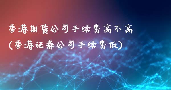 香港期货公司手续费高不高(香港证券公司手续费低)_https://www.fshengfa.com_外盘期货直播室_第1张