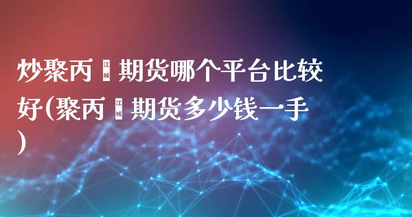 炒聚丙烯期货哪个平台比较好(聚丙烯期货多少钱一手)_https://www.fshengfa.com_非农直播间_第1张