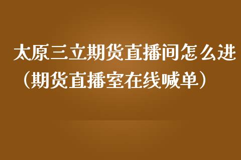 太原三立期货直播间怎么进（期货直播室在线喊单）_https://www.fshengfa.com_非农直播间_第1张