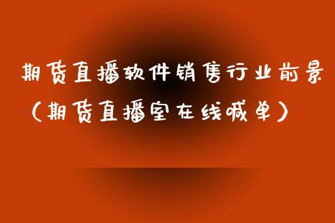 期货直播软件销售行业前景（期货直播室在线喊单）_https://www.fshengfa.com_恒生指数直播室_第1张