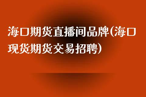 海口期货直播间品牌(海口现货期货交易招聘)_https://www.fshengfa.com_非农直播间_第1张