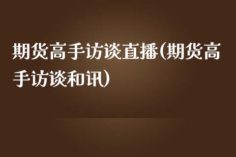 期货高手访谈直播(期货高手访谈和讯)_https://www.fshengfa.com_黄金期货直播室_第1张