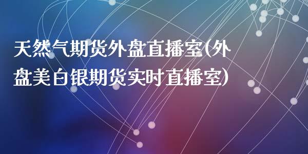 天然气期货外盘直播室(外盘美白银期货实时直播室)_https://www.fshengfa.com_非农直播间_第1张