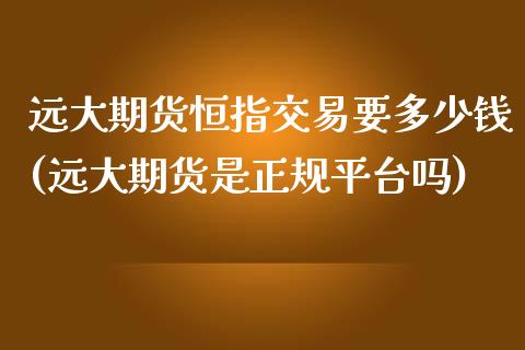 远大期货恒指交易要多少钱(远大期货是正规平台吗)_https://www.fshengfa.com_外盘期货直播室_第1张