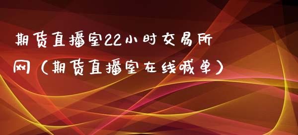 期货直播室22小时交易所网（期货直播室在线喊单）_https://www.fshengfa.com_黄金期货直播室_第1张