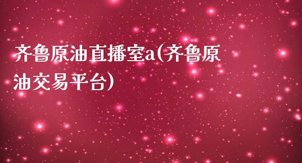 齐鲁原油直播室a(齐鲁原油交易平台)_https://www.fshengfa.com_原油期货直播室_第1张