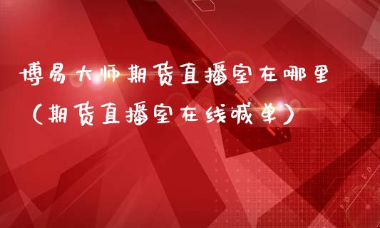 博易大师期货直播室在哪里（期货直播室在线喊单）_https://www.fshengfa.com_外盘期货直播室_第1张