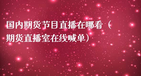 国内期货节目直播在哪看（期货直播室在线喊单）_https://www.fshengfa.com_期货直播室_第1张