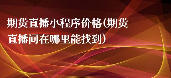 期货直播小程序价格(期货直播间在哪里能找到)_https://www.fshengfa.com_黄金期货直播室_第1张