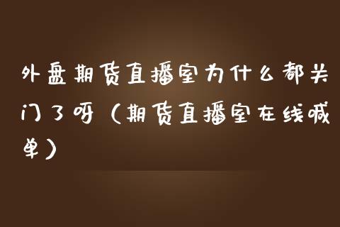 外盘期货直播室为什么都关门了呀（期货直播室在线喊单）_https://www.fshengfa.com_黄金期货直播室_第1张