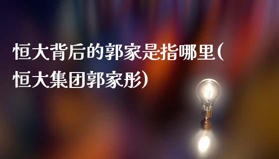 恒大背后的郭家是指哪里(恒大集团郭家彤)_https://www.fshengfa.com_恒生指数直播室_第1张