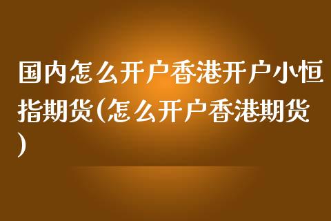 国内怎么开户香港开户小恒指期货(怎么开户香港期货)_https://www.fshengfa.com_黄金期货直播室_第1张