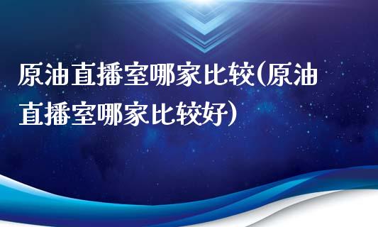 原油直播室哪家比较(原油直播室哪家比较好)_https://www.fshengfa.com_原油期货直播室_第1张