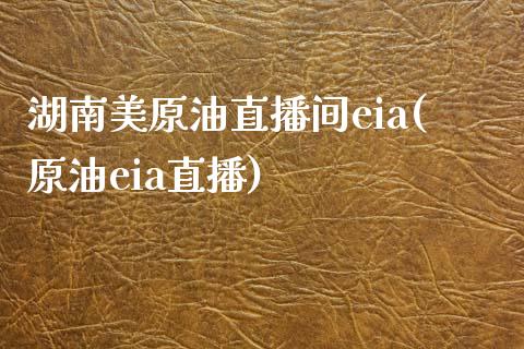 湖南美原油直播间eia(原油eia直播)_https://www.fshengfa.com_外盘期货直播室_第1张