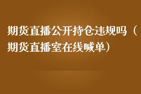 期货直播公开持仓违规吗（期货直播室在线喊单）_https://www.fshengfa.com_原油期货直播室_第1张