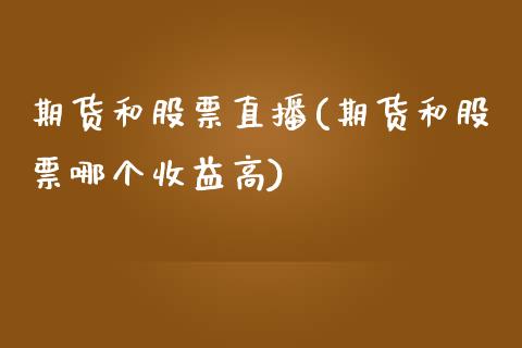 期货和股票直播(期货和股票哪个收益高)_https://www.fshengfa.com_非农直播间_第1张