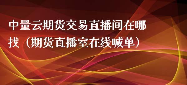 中量云期货交易直播间在哪找（期货直播室在线喊单）_https://www.fshengfa.com_黄金期货直播室_第1张