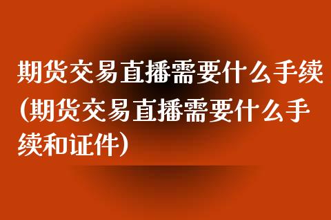 期货交易直播需要什么手续(期货交易直播需要什么手续和证件)_https://www.fshengfa.com_外盘期货直播室_第1张