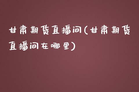 甘肃期货直播间(甘肃期货直播间在哪里)_https://www.fshengfa.com_原油期货直播室_第1张