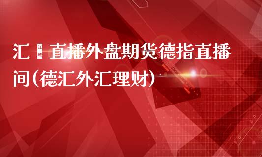 汇鑫直播外盘期货德指直播间(德汇外汇理财)_https://www.fshengfa.com_期货直播室_第1张