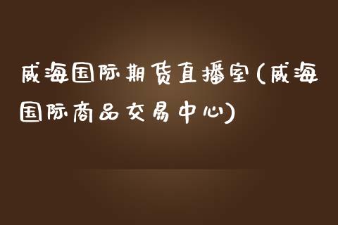 威海国际期货直播室(威海国际商品交易中心)_https://www.fshengfa.com_非农直播间_第1张