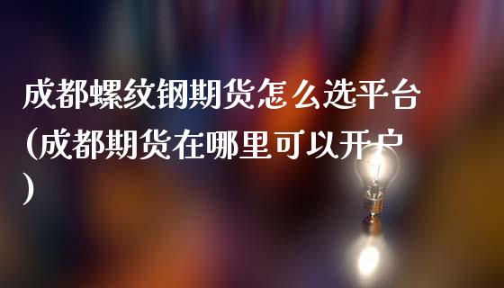 成都螺纹钢期货怎么选平台(成都期货在哪里可以开户)_https://www.fshengfa.com_恒生指数直播室_第1张