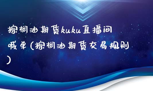 棕榈油期货kuku直播间喊单(棕榈油期货交易规则)_https://www.fshengfa.com_原油期货直播室_第1张