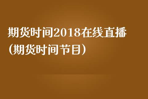 期货时间2018在线直播(期货时间节目)_https://www.fshengfa.com_黄金期货直播室_第1张