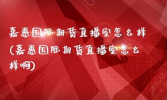 嘉惠国际期货直播室怎么样(嘉惠国际期货直播室怎么样啊)_https://www.fshengfa.com_外盘期货直播室_第1张