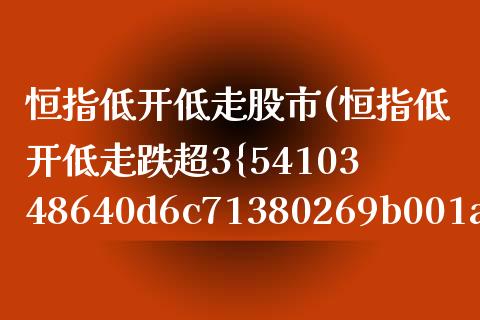 恒指低开低走股市(恒指低开低走跌超3%)_https://www.fshengfa.com_非农直播间_第1张