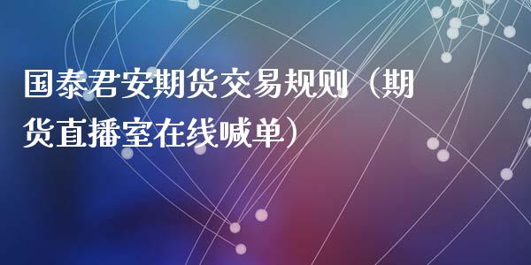 国泰君安期货交易规则（期货直播室在线喊单）_https://www.fshengfa.com_黄金期货直播室_第1张