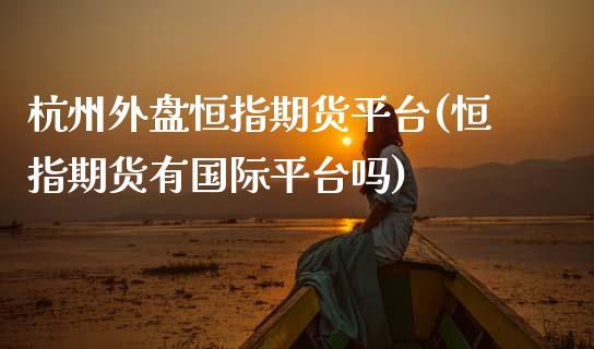 杭州外盘恒指期货平台(恒指期货有国际平台吗)_https://www.fshengfa.com_非农直播间_第1张