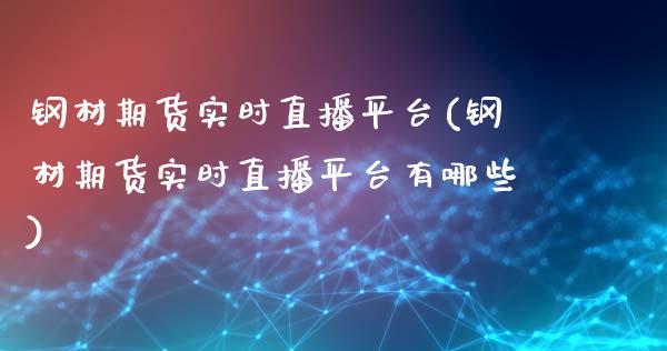 钢材期货实时直播平台(钢材期货实时直播平台有哪些)_https://www.fshengfa.com_外盘期货直播室_第1张