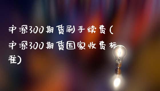 沪深300期货刷手续费(沪深300期货国家收费标准)_https://www.fshengfa.com_外盘期货直播室_第1张