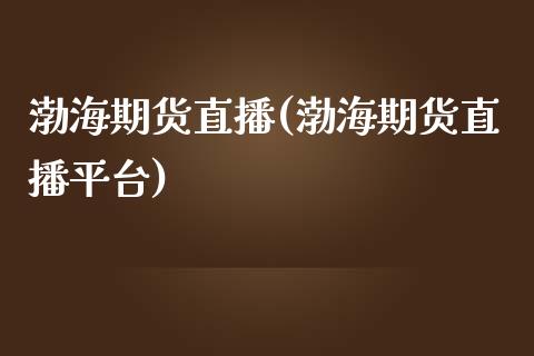 渤海期货直播(渤海期货直播平台)_https://www.fshengfa.com_期货直播室_第1张