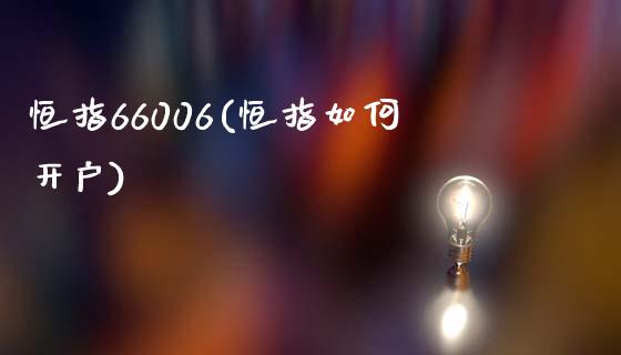 恒指66006(恒指如何开户)_https://www.fshengfa.com_黄金期货直播室_第1张