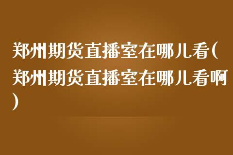 郑州期货直播室在哪儿看(郑州期货直播室在哪儿看啊)_https://www.fshengfa.com_非农直播间_第1张