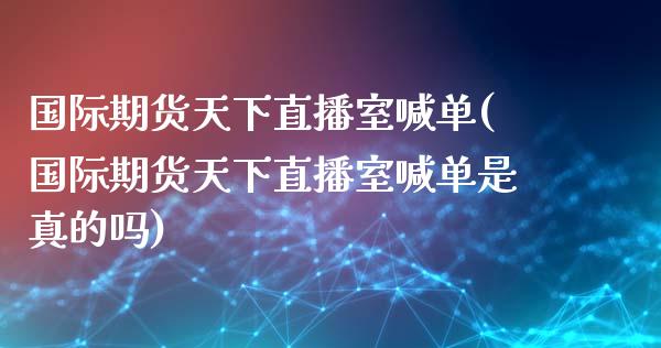 国际期货天下直播室喊单(国际期货天下直播室喊单是真的吗)_https://www.fshengfa.com_黄金期货直播室_第1张