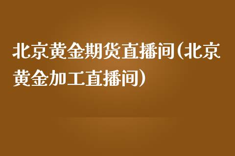 北京黄金期货直播间(北京黄金加工直播间)_https://www.fshengfa.com_黄金期货直播室_第1张