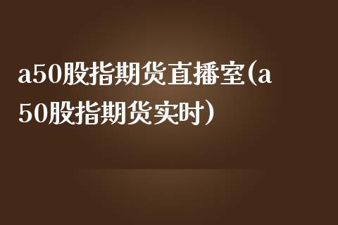 a50股指期货直播室(a50股指期货实时)_https://www.fshengfa.com_非农直播间_第1张